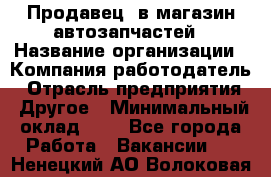 Продавец. в магазин автозапчастей › Название организации ­ Компания-работодатель › Отрасль предприятия ­ Другое › Минимальный оклад ­ 1 - Все города Работа » Вакансии   . Ненецкий АО,Волоковая д.